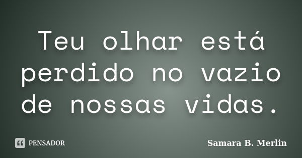 Teu olhar está perdido no vazio de nossas vidas.... Frase de Samara B. Merlin.