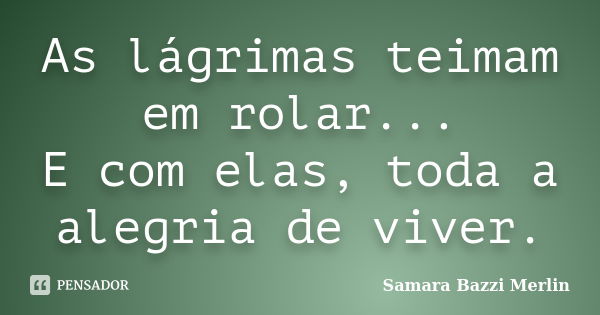 As lágrimas teimam em rolar... E com elas, toda a alegria de viver.... Frase de Samara Bazzi Merlin.