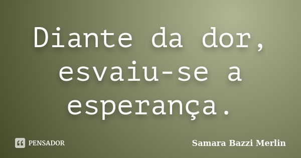 Diante da dor, esvaiu-se a esperança.... Frase de Samara Bazzi Merlin.