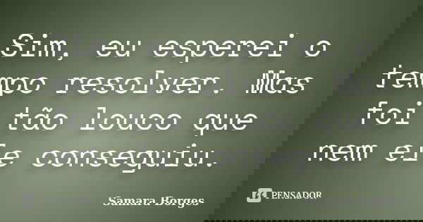 Sim, eu esperei o tempo resolver. Mas foi tão louco que nem ele conseguiu.... Frase de Samara Borges.