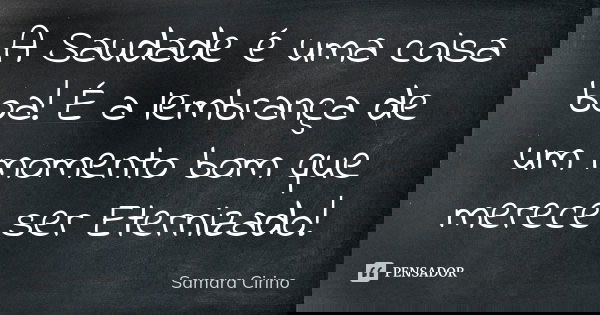 A Saudade é uma coisa boa! É a lembrança de um momento bom que merece ser Eternizado!... Frase de Samara Cirino.