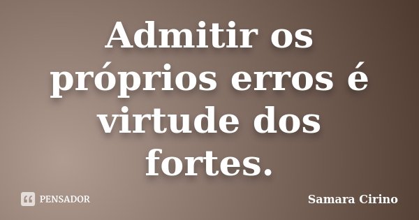 Admitir os próprios erros é virtude dos fortes.... Frase de Samara Cirino.