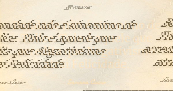 Bondade não é sinonimo de Tolice. Tolo é aquele que acredita que Negativismo atrai Felicidade.... Frase de Samara Cirino.