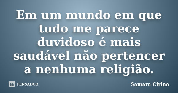 Em um mundo em que tudo me parece duvidoso é mais saudável não pertencer a nenhuma religião.... Frase de Samara Cirino.