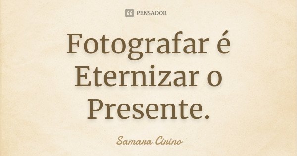 Fotografar é Eternizar o Presente.... Frase de Samara Cirino.
