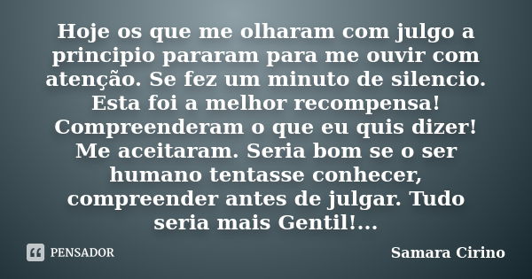 Hoje os que me olharam com julgo a principio pararam para me ouvir com atenção. Se fez um minuto de silencio. Esta foi a melhor recompensa! Compreenderam o que ... Frase de Samara Cirino.