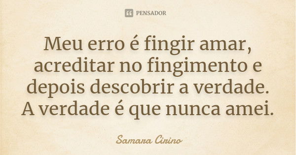 Meu erro é fingir amar, acreditar no fingimento e depois descobrir a verdade. A verdade é que nunca amei.... Frase de Samara Cirino.