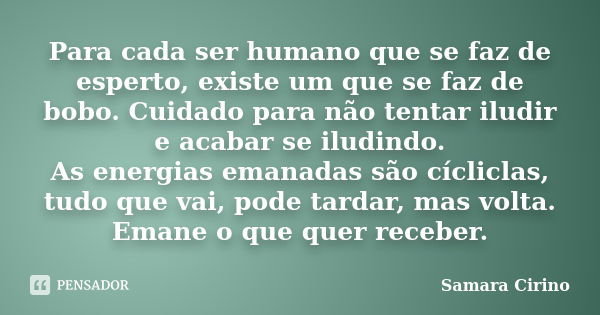 Para cada ser humano que se faz de esperto, existe um que se faz de bobo. Cuidado para não tentar iludir e acabar se iludindo. As energias emanadas são cíclicla... Frase de Samara Cirino.