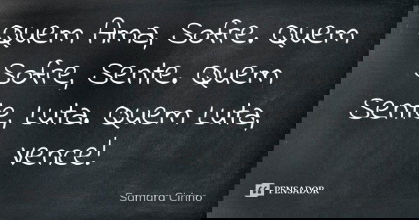 Quem Ama, Sofre. Quem Sofre, Sente. Quem Sente, Luta. Quem Luta, Vence!... Frase de Samara Cirino.