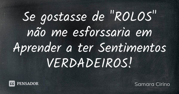 Se gostasse de "ROLOS" não me esforssaria em Aprender a ter Sentimentos VERDADEIROS!... Frase de Samara Cirino.