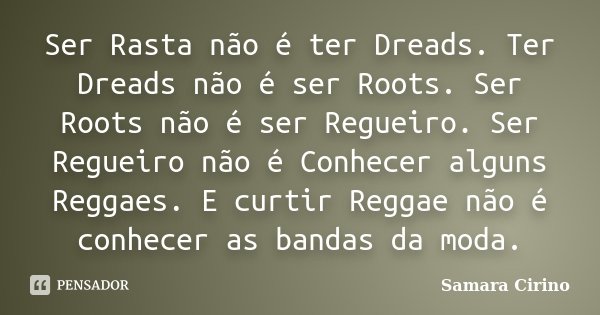 Ser Rasta não é ter Dreads. Ter Dreads não é ser Roots. Ser Roots não é ser Regueiro. Ser Regueiro não é Conhecer alguns Reggaes. E curtir Reggae não é conhecer... Frase de Samara Cirino.