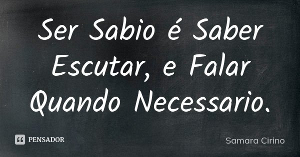 Ser Sabio é Saber Escutar, e Falar Quando Necessario.... Frase de Samara Cirino.