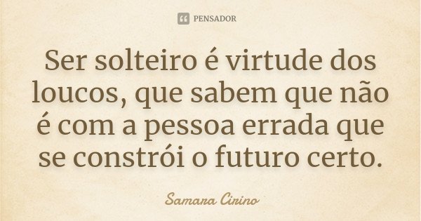 Ser solteiro é virtude dos loucos, que sabem que não é com a pessoa errada que se constrói o futuro certo.... Frase de Samara Cirino.