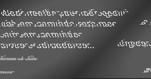 Nada melhor que não seguir a vida em caminho reto,mas sim em caminhos longos,curvos e duradouros...... Frase de Samara da Silva.
