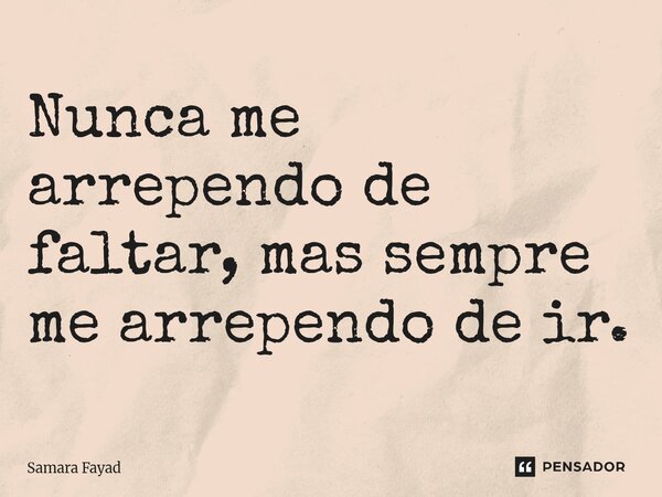 ⁠Nunca me arrependo de faltar, mas sempre me arrependo de ir.... Frase de Samara Fayad.