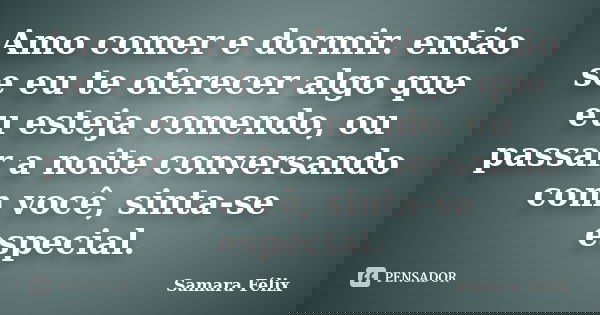 Amo comer e dormir. então se eu te oferecer algo que eu esteja comendo, ou passar a noite conversando com você, sinta-se especial.... Frase de Samara Félix.