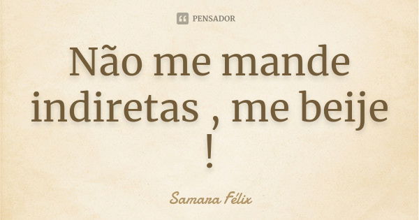 Não me mande indiretas , me beije !... Frase de Samara Félix.