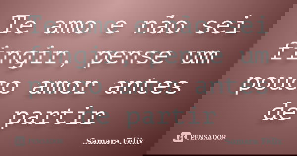 Te amo e não sei fingir, pense um pouco amor antes de partir... Frase de Samara Félix.