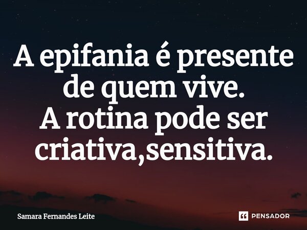 ⁠A epifania é presente de quem vive. A rotina pode ser criativa,sensitiva.... Frase de Samara Fernandes Leite.