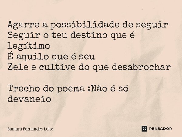 ⁠Agarre a possibilidade de seguir Seguir o teu destino que é legítimo É aquilo que é seu Zele e cultive do que desabrochar Trecho do poema :Não é só devaneio... Frase de Samara Fernandes Leite.