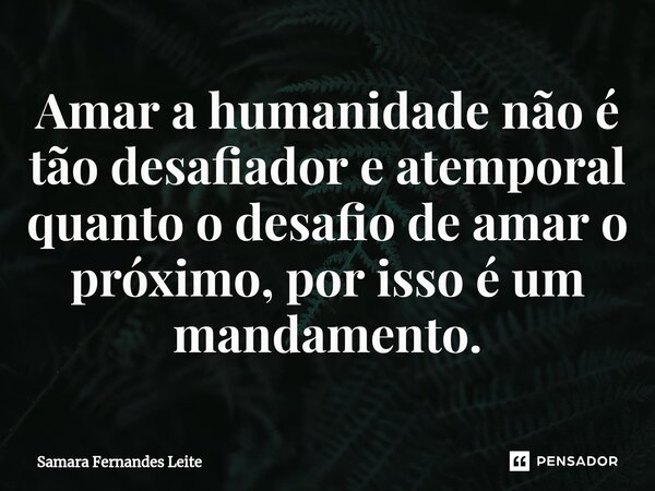 ⁠Amar a humanidade não é tão desafiador e atemporal quanto o desafio de amar o próximo, por isso é um mandamento.... Frase de Samara Fernandes Leite.