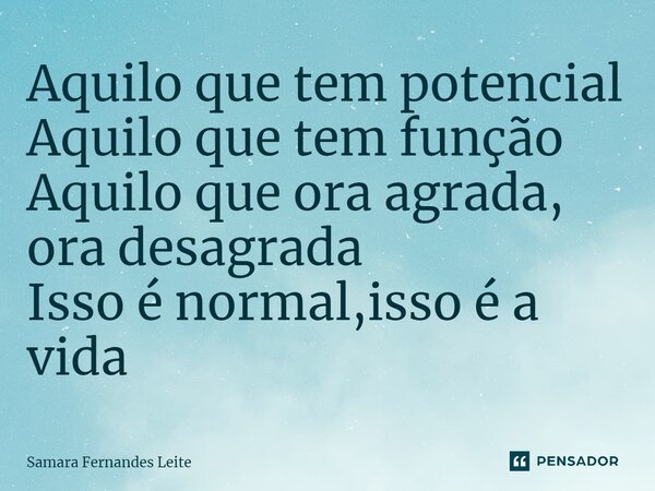 ⁠Aquilo que tem potencial Aquilo que tem função Aquilo que ora agrada, ora desagrada Isso é normal,isso é a vida... Frase de Samara Fernandes Leite.