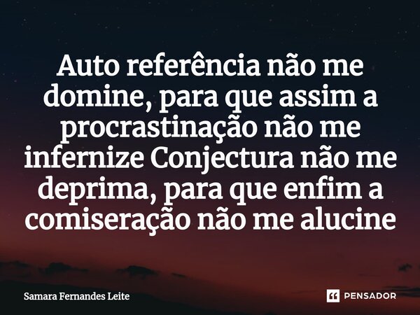 ⁠Auto referência não me domine, para que assim a procrastinação não me infernize Conjectura não me deprima, para que enfim a comiseração não me alucine... Frase de Samara Fernandes Leite.