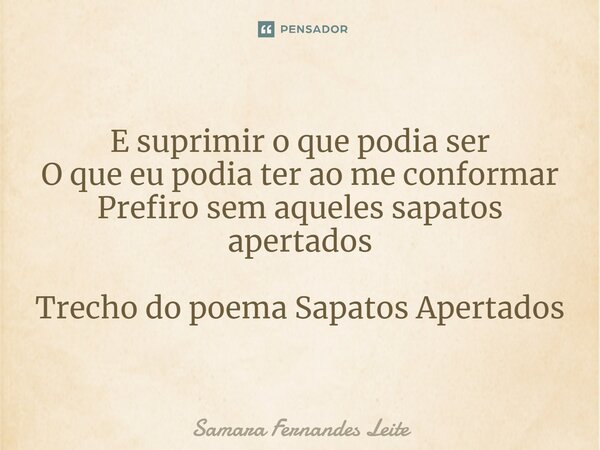 ⁠E suprimir o que podia ser O que eu podia ter ao me conformar Prefiro sem aqueles sapatos apertados Trecho do poema Sapatos Apertados... Frase de Samara Fernandes Leite.