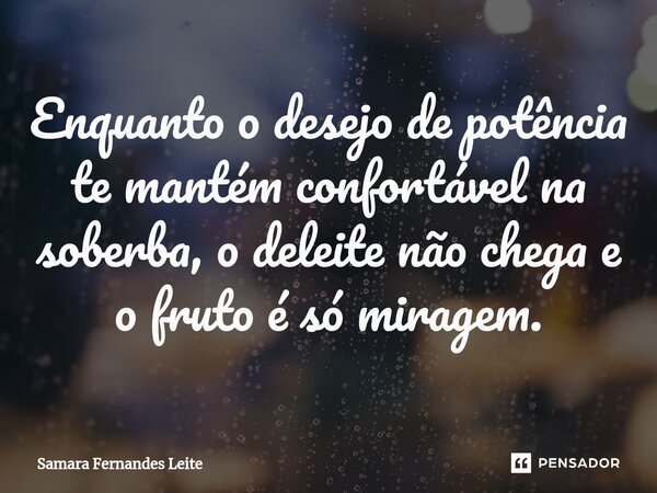 ⁠Enquanto o desejo de potência te mantém confortável na soberba, o deleite não chega e o fruto é só miragem.... Frase de Samara Fernandes Leite.