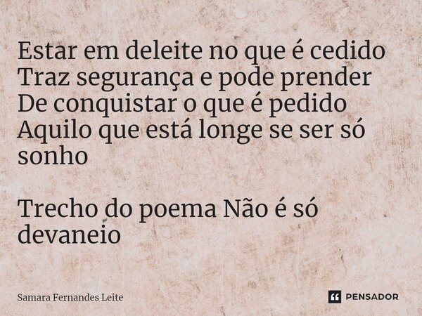 ⁠Estar em deleite no que é cedido Traz segurança e pode prender De conquistar o que é pedido Aquilo que está longe se ser só sonho Trecho do poema Não é só deva... Frase de Samara Fernandes Leite.