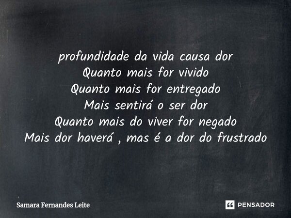 profundidade da vida causa dor Quanto mais for vivido Quanto mais for entregado Mais sentirá o ser dor Quanto mais do viver for negado Mais dor haverá , mas é a... Frase de Samara Fernandes Leite.