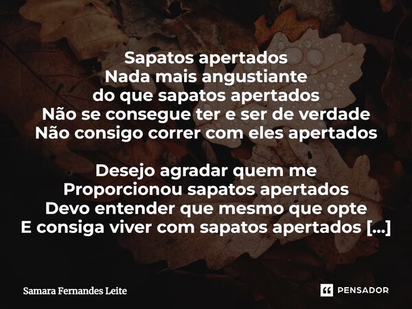 ⁠Sapatos apertados Nada mais angustiante do que sapatos apertados Não se consegue ter e ser de verdade Não consigo correr com eles apertados Desejo agradar quem... Frase de Samara Fernandes Leite.