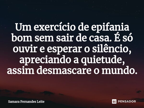 ⁠Um exercício de epifania bom sem sair de casa. É só ouvir e esperar o silêncio, apreciando a quietude, assim desmascare o mundo.... Frase de Samara Fernandes Leite.