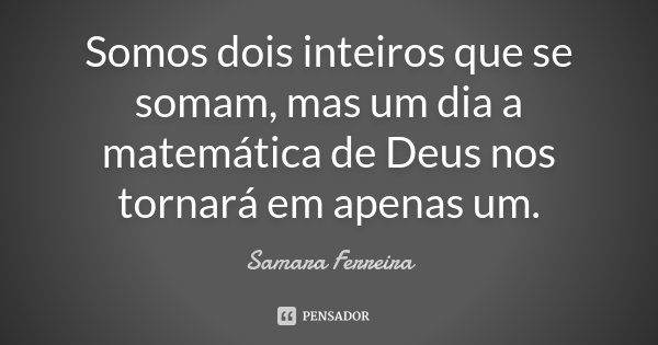 Somos dois inteiros que se somam, mas um dia a matemática de Deus nos tornará em apenas um.... Frase de Samara Ferreira.