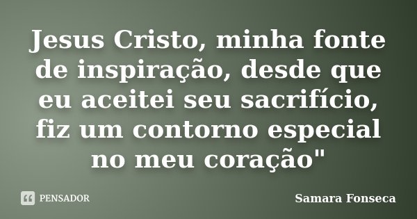 Jesus Cristo, minha fonte de inspiração, desde que eu aceitei seu sacrifício, fiz um contorno especial no meu coração"... Frase de Samara Fonseca.