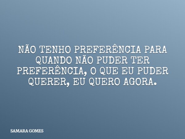 NÃO TENHO PREFERÊNCIA PARA QUANDO NÃO PUDER TER PREFERÊNCIA, O QUE EU PUDER QUERER, EU QUERO AGORA.⁠... Frase de SAMARA GOMES.