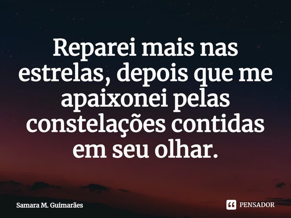 ⁠Reparei mais nas estrelas, depois que me apaixonei pelas constelações contidas em seu olhar.... Frase de Samara M. Guimarães.