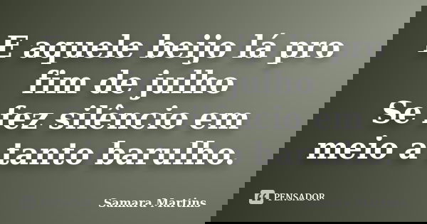 E aquele beijo lá pro fim de julho Se fez silêncio em meio a tanto barulho.... Frase de Samara Martins.