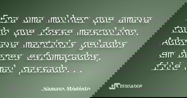 Era uma mulher que amava tudo que fosse masculino. Adorava martínis gelados em bares esfumaçados, filé mal passado...... Frase de Samara Modesto.