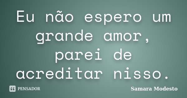 Eu não espero um grande amor, parei de acreditar nisso.... Frase de Samara Modesto.