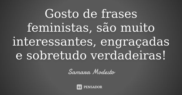 Gosto de frases feministas, são muito interessantes, engraçadas e sobretudo verdadeiras!... Frase de Samara Modesto.