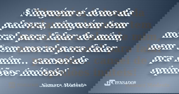 Ninguém é dono da palavra, ninguém tem moral para falar de mim, nem tem moral para falar pra mim... cansei de opiniões inúteis!... Frase de Samara Modesto.