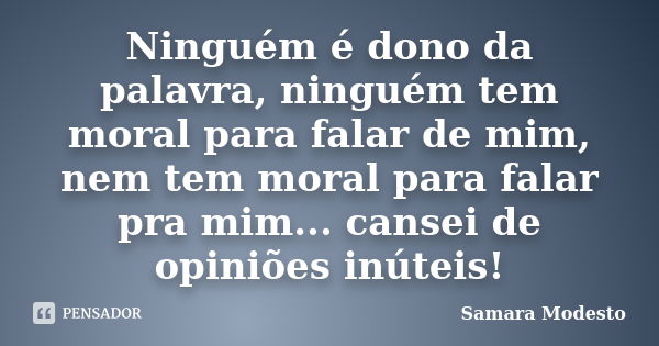 Ninguém é dono da palavra, ninguém tem moral para falar de mim, nem tem moral para falar pra mim... cansei de opiniões inúteis!... Frase de Samara Modesto.