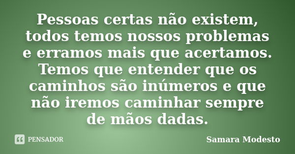 Pessoas certas não existem, todos temos nossos problemas e erramos mais que acertamos. Temos que entender que os caminhos são inúmeros e que não iremos caminhar... Frase de Samara Modesto.