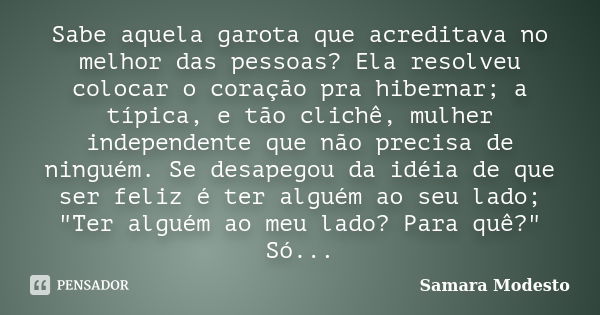 Sabe aquela garota que acreditava no melhor das pessoas? Ela resolveu colocar o coração pra hibernar; a típica, e tão clichê, mulher independente que não precis... Frase de Samara Modesto.