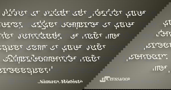 Vivo a vida do jeito que quero, digo sempre o que tenho vontade, e não me preocupo com o que vão pensar. Simplesmente não me preocupo!... Frase de Samara Modesto.
