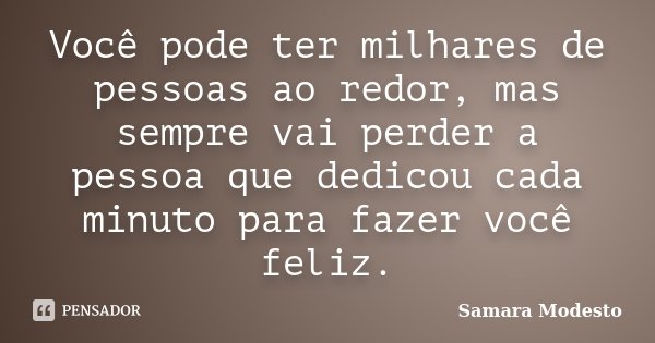 Você pode ter milhares de pessoas ao redor, mas sempre vai perder a pessoa que dedicou cada minuto para fazer você feliz.... Frase de Samara Modesto.