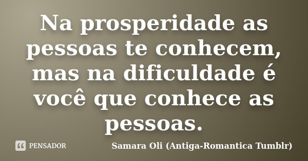 Na prosperidade as pessoas te conhecem, mas na dificuldade é você que conhece as pessoas.... Frase de Samara Oli (Antiga-Romantica Tumblr).