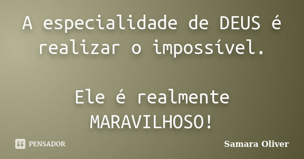 A especialidade de DEUS é realizar o impossível. Ele é realmente MARAVILHOSO!... Frase de Samara Oliver.