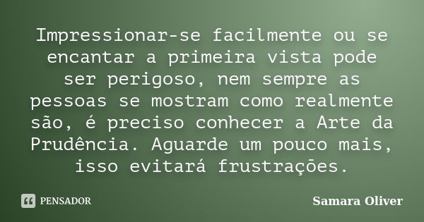 Impressionar-se facilmente ou se encantar a primeira vista pode ser perigoso, nem sempre as pessoas se mostram como realmente são, é preciso conhecer a Arte da ... Frase de Samara Oliver.